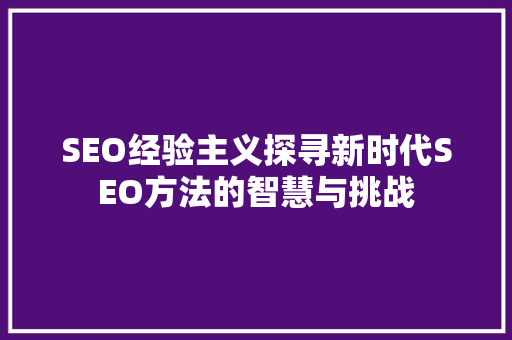 SEO经验主义探寻新时代SEO方法的智慧与挑战