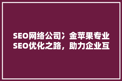 SEO网络公司冫金苹果专业SEO优化之路，助力企业互联网腾飞