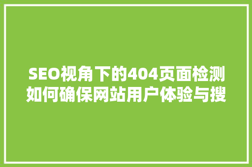 SEO视角下的404页面检测如何确保网站用户体验与搜索引擎友好