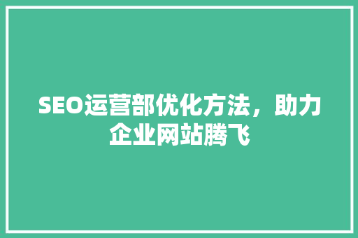 SEO运营部优化方法，助力企业网站腾飞