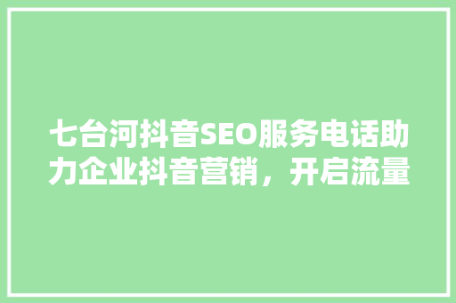 七台河抖音SEO服务电话助力企业抖音营销，开启流量蓝海之旅