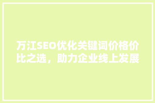 万江SEO优化关键词价格价比之选，助力企业线上发展