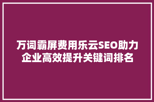 万词霸屏费用乐云SEO助力企业高效提升关键词排名