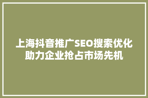 上海抖音推广SEO搜索优化助力企业抢占市场先机