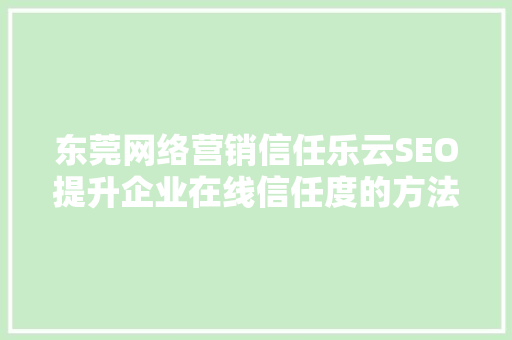 东莞网络营销信任乐云SEO提升企业在线信任度的方法