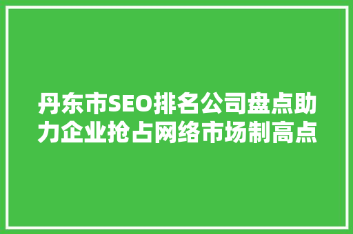 丹东市SEO排名公司盘点助力企业抢占网络市场制高点
