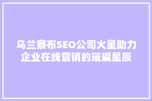 乌兰察布SEO公司火星助力企业在线营销的璀璨星辰