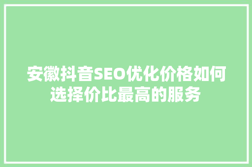 安徽抖音SEO优化价格如何选择价比最高的服务