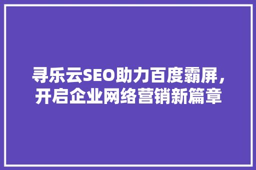 寻乐云SEO助力百度霸屏，开启企业网络营销新篇章