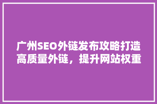 广州SEO外链发布攻略打造高质量外链，提升网站权重与排名