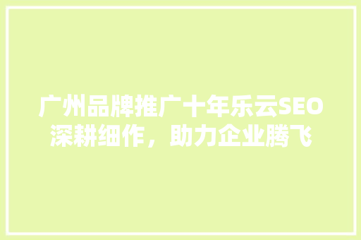 广州品牌推广十年乐云SEO深耕细作，助力企业腾飞