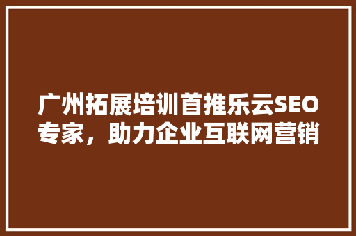 广州拓展培训首推乐云SEO专家，助力企业互联网营销新突破