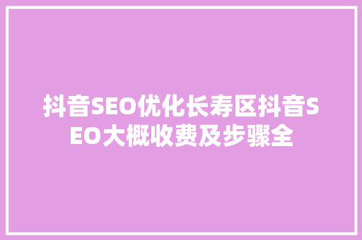 抖音SEO优化长寿区抖音SEO大概收费及步骤全