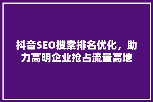 抖音SEO搜索排名优化，助力高明企业抢占流量高地