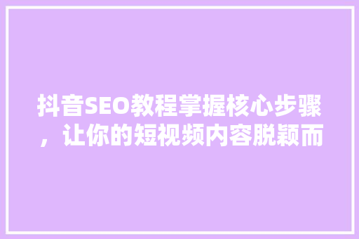 抖音SEO教程掌握核心步骤，让你的短视频内容脱颖而出