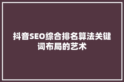 抖音SEO综合排名算法关键词布局的艺术