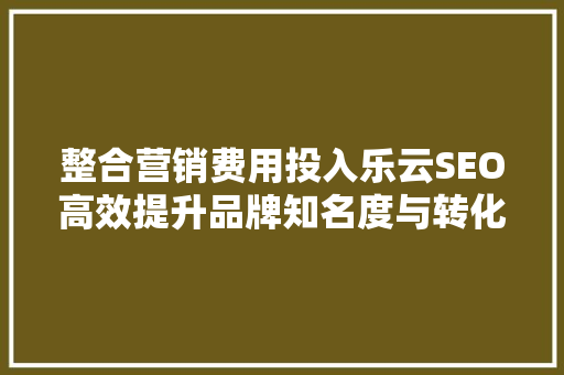 整合营销费用投入乐云SEO高效提升品牌知名度与转化率