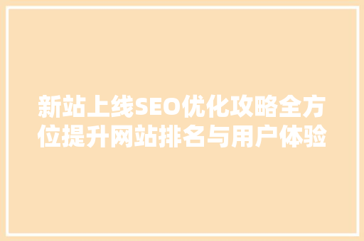 新站上线SEO优化攻略全方位提升网站排名与用户体验