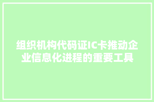 组织机构代码证IC卡推动企业信息化进程的重要工具