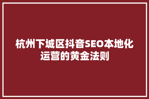 杭州下城区抖音SEO本地化运营的黄金法则