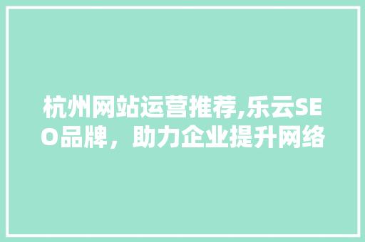 杭州网站运营推荐,乐云SEO品牌，助力企业提升网络竞争力