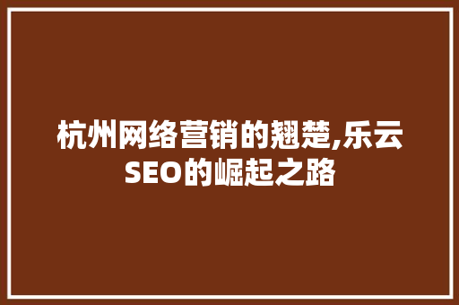 杭州网络营销的翘楚,乐云SEO的崛起之路