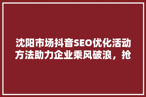 沈阳市场抖音SEO优化活动方法助力企业乘风破浪，抢占流量高地