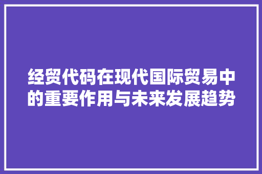 经贸代码在现代国际贸易中的重要作用与未来发展趋势