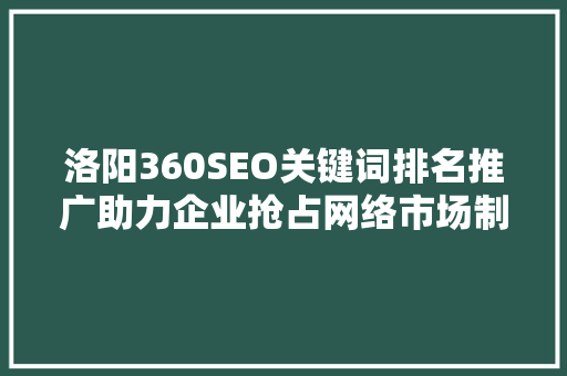 洛阳360SEO关键词排名推广助力企业抢占网络市场制高点