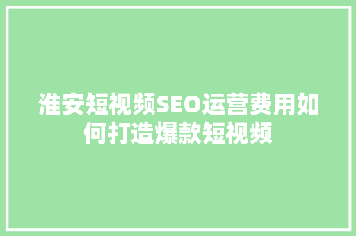 淮安短视频SEO运营费用如何打造爆款短视频