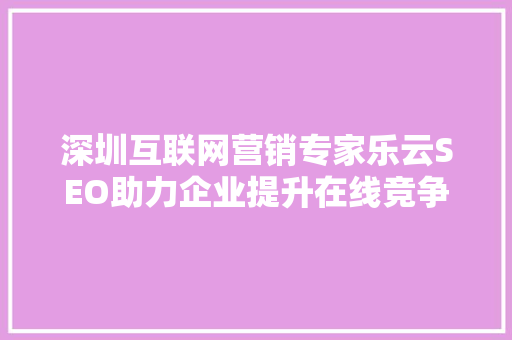 深圳互联网营销专家乐云SEO助力企业提升在线竞争力