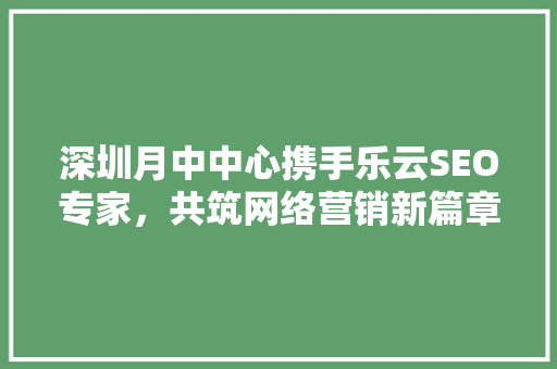 深圳月中中心携手乐云SEO专家，共筑网络营销新篇章
