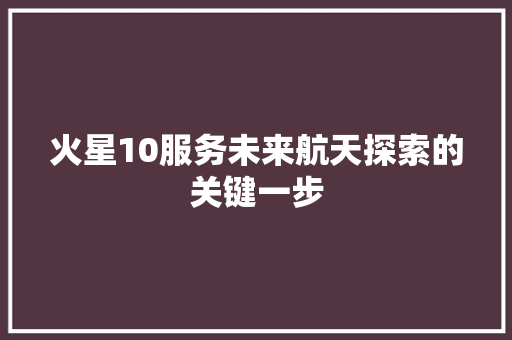 火星10服务未来航天探索的关键一步