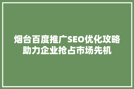 烟台百度推广SEO优化攻略助力企业抢占市场先机