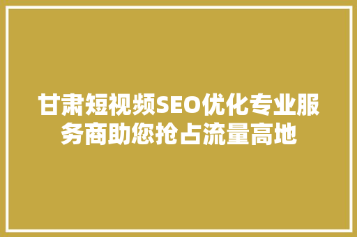 甘肃短视频SEO优化专业服务商助您抢占流量高地  第1张