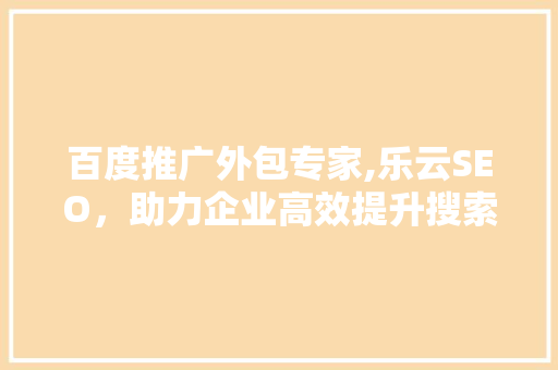 百度推广外包专家,乐云SEO，助力企业高效提升搜索引擎排名