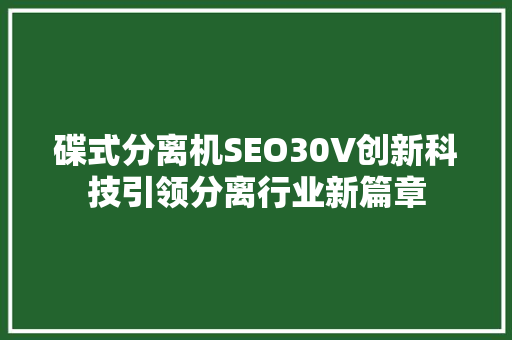 碟式分离机SEO30V创新科技引领分离行业新篇章