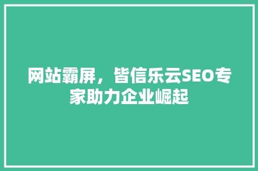 网站霸屏，皆信乐云SEO专家助力企业崛起  第1张
