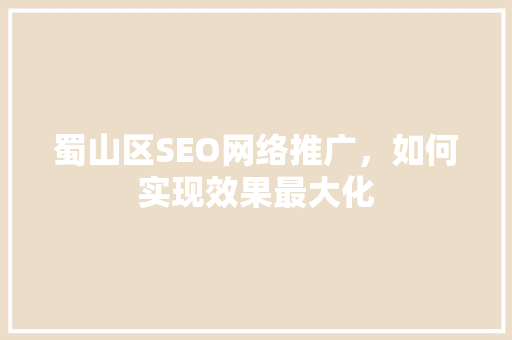 蜀山区SEO网络推广，如何实现效果最大化
