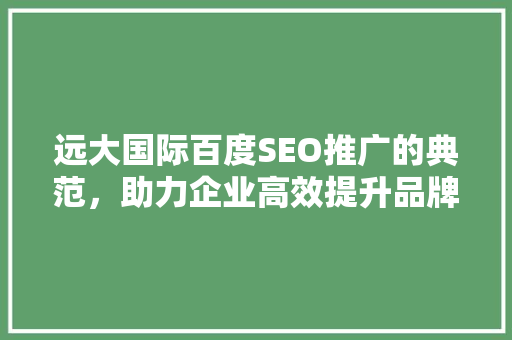 远大国际百度SEO推广的典范，助力企业高效提升品牌知名度  第1张