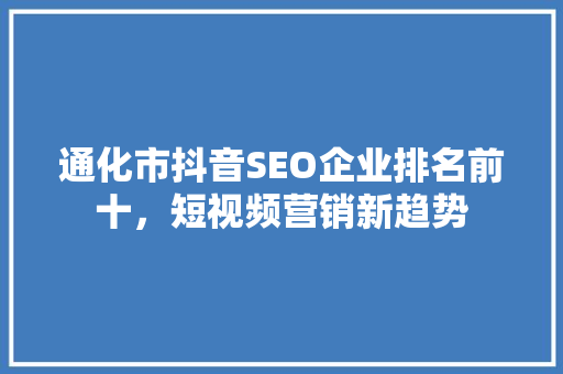 通化市抖音SEO企业排名前十，短视频营销新趋势