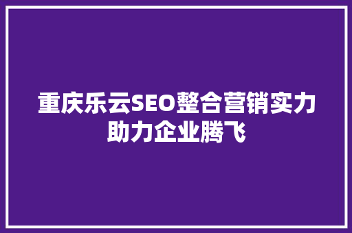 重庆乐云SEO整合营销实力助力企业腾飞
