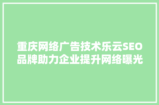 重庆网络广告技术乐云SEO品牌助力企业提升网络曝光度，领跑行业新趋势
