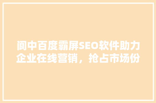 阆中百度霸屏SEO软件助力企业在线营销，抢占市场份额