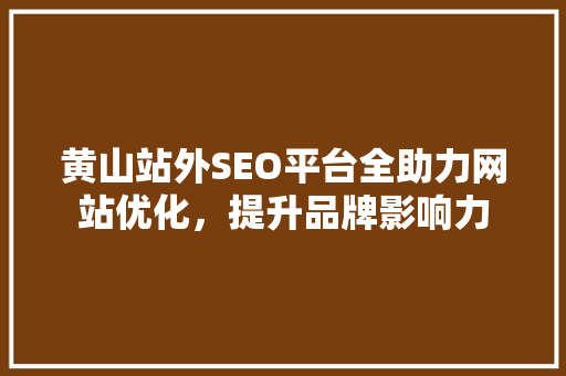 黄山站外SEO平台全助力网站优化，提升品牌影响力
