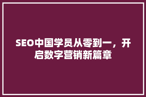 SEO中国学员从零到一，开启数字营销新篇章