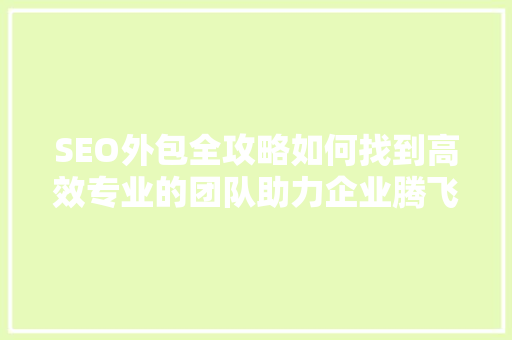 SEO外包全攻略如何找到高效专业的团队助力企业腾飞