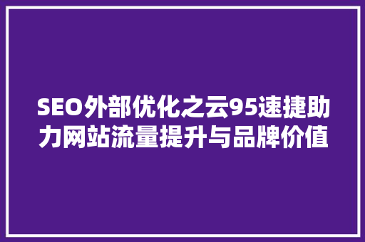 SEO外部优化之云95速捷助力网站流量提升与品牌价值增长  第1张