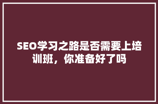 SEO学习之路是否需要上培训班，你准备好了吗
