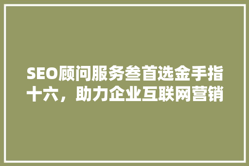SEO顾问服务叁首选金手指十六，助力企业互联网营销腾飞